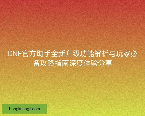 DNF官方助手全新升级功能解析与玩家必备攻略指南深度体验分享