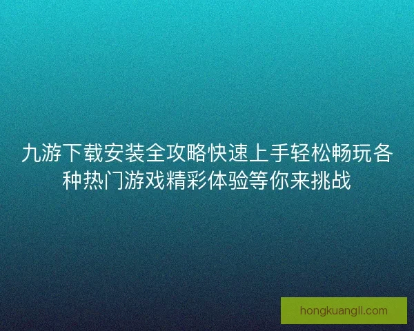 九游下载安装全攻略快速上手轻松畅玩各种热门游戏精彩体验等你来挑战