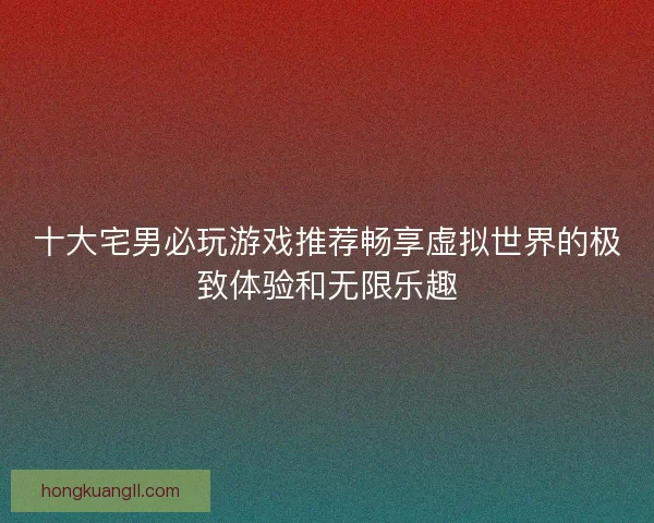 十大宅男必玩游戏推荐畅享虚拟世界的极致体验和无限乐趣