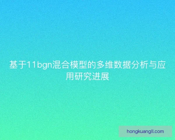 基于11bgn混合模型的多维数据分析与应用研究进展 基于11bgn混合模型的多维数据分析与应用研究进展