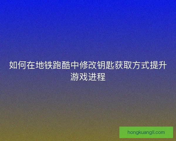 如何在地铁跑酷中修改钥匙获取方式提升游戏进程