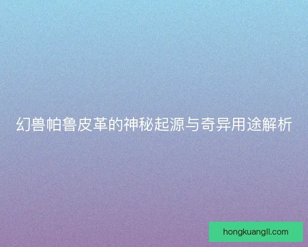 幻兽帕鲁皮革的神秘起源与奇异用途解析