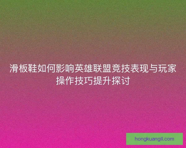滑板鞋如何影响英雄联盟竞技表现与玩家操作技巧提升探讨