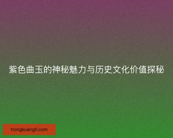 紫色曲玉的神秘魅力与历史文化价值探秘
