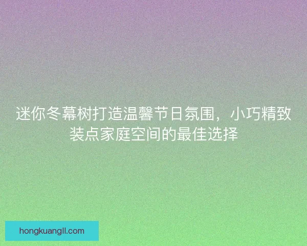 迷你冬幕树打造温馨节日氛围，小巧精致装点家庭空间的最佳选择