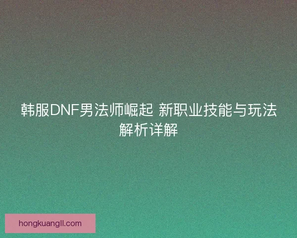 韩服DNF男法师崛起 新职业技能与玩法解析详解
