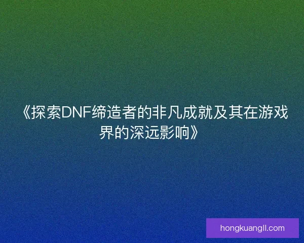 《探索DNF缔造者的非凡成就及其在游戏界的深远影响》