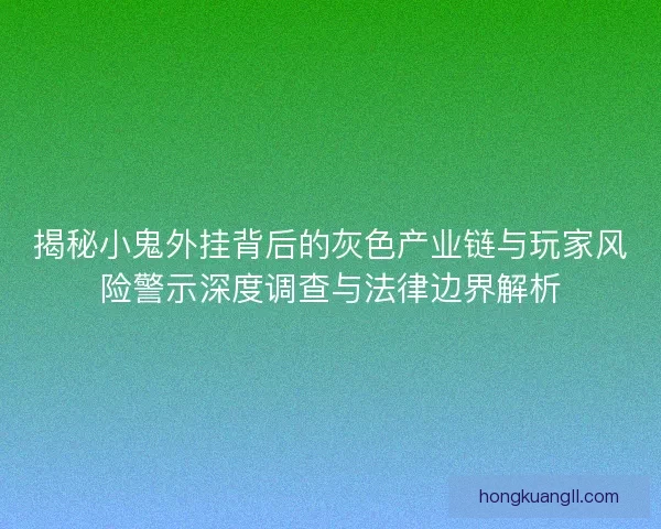 揭秘小鬼外挂背后的灰色产业链与玩家风险警示深度调查与法律边界解析