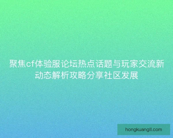 聚焦cf体验服论坛热点话题与玩家交流新动态解析攻略分享社区发展