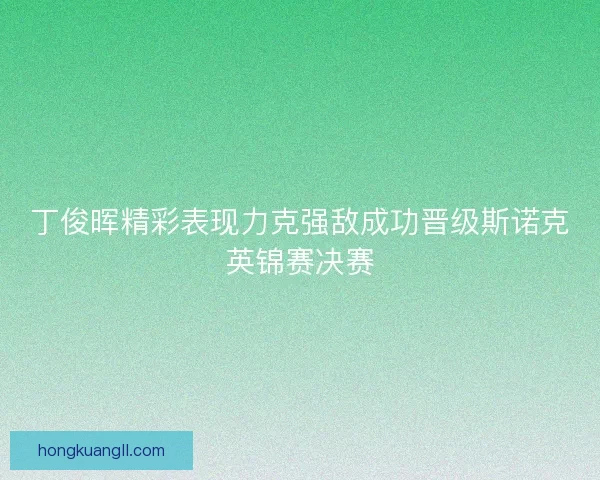 丁俊晖精彩表现力克强敌成功晋级斯诺克英锦赛决赛