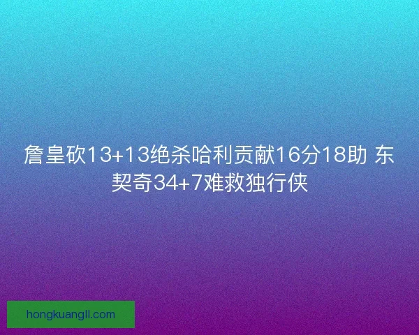 詹皇砍13+13绝杀哈利贡献16分18助 东契奇34+7难救独行侠