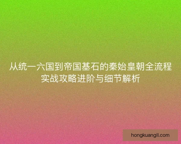 从统一六国到帝国基石的秦始皇朝全流程实战攻略进阶与细节解析