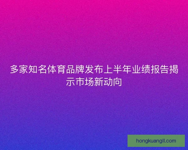多家知名体育品牌发布上半年业绩报告揭示市场新动向 多家知名体育品牌发布上半年业绩报告揭示市场新动向
