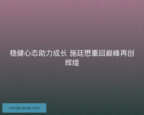 稳健心态助力成长 施廷懋重回巅峰再创辉煌