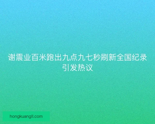 谢震业百米跑出九点九七秒刷新全国纪录引发热议