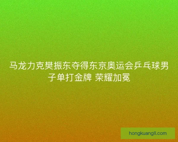 马龙力克樊振东夺得东京奥运会乒乓球男子单打金牌 荣耀加冕