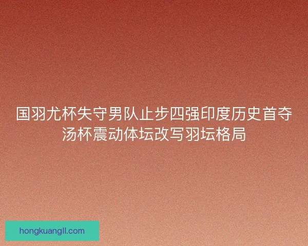 国羽尤杯失守男队止步四强印度历史首夺汤杯震动体坛改写羽坛格局