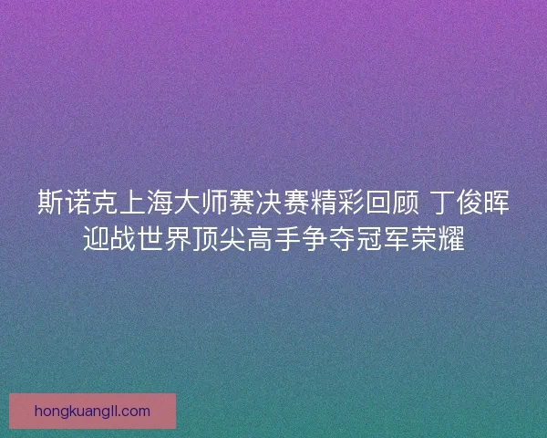 斯诺克上海大师赛决赛精彩回顾 丁俊晖迎战世界顶尖高手争夺冠军荣耀
