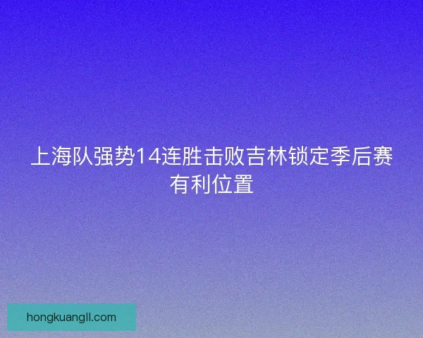上海队强势14连胜击败吉林锁定季后赛有利位置