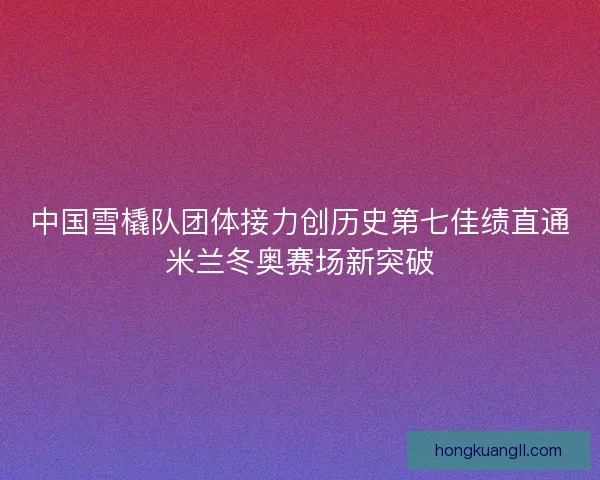 中国雪橇队团体接力创历史第七佳绩直通米兰冬奥赛场新突破