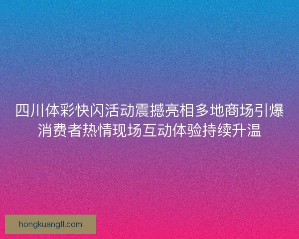 四川体彩快闪活动震撼亮相多地商场引爆消费者热情现场互动体验持续升温 四川体彩快闪活动震撼亮相多地商场引爆消费者热情现场互动体验持续升温