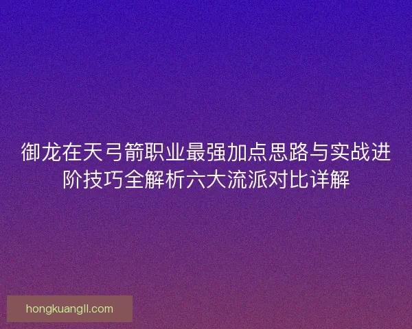 御龙在天弓箭职业最强加点思路与实战进阶技巧全解析六大流派对比详解