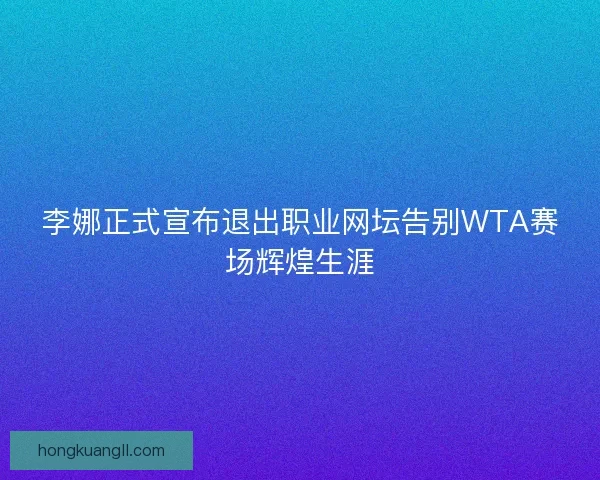 李娜正式宣布退出职业网坛告别WTA赛场辉煌生涯