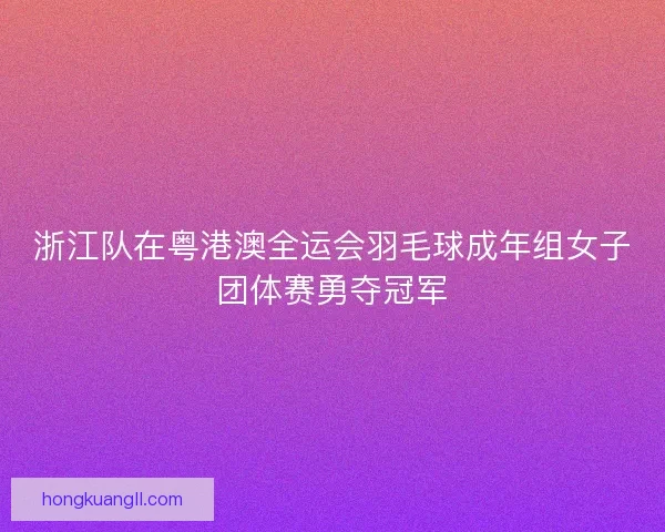 浙江队在粤港澳全运会羽毛球成年组女子团体赛勇夺冠军