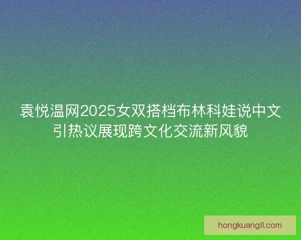 袁悦温网2025女双搭档布林科娃说中文引热议展现跨文化交流新风貌