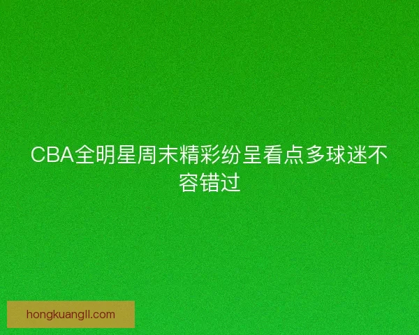 CBA全明星周末精彩纷呈看点多球迷不容错过 CBA全明星周末精彩纷呈看点多球迷不容错过
