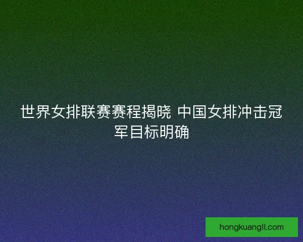 世界女排联赛赛程揭晓 中国女排冲击冠军目标明确