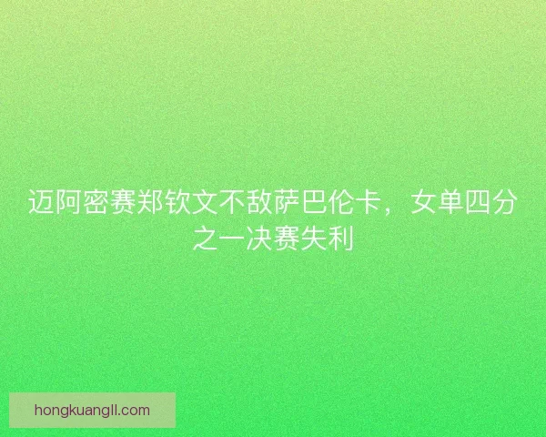 迈阿密赛郑钦文不敌萨巴伦卡，女单四分之一决赛失利