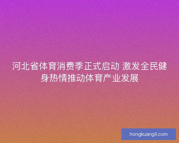 河北省体育消费季正式启动 激发全民健身热情推动体育产业发展