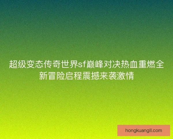 超级变态传奇世界sf巅峰对决热血重燃全新冒险启程震撼来袭激情