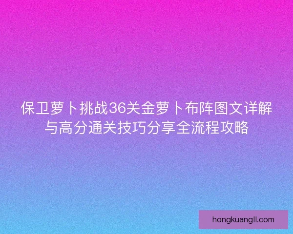 保卫萝卜挑战36关金萝卜布阵图文详解与高分通关技巧分享全流程攻略 保卫萝卜挑战36关金萝卜布阵图文详解与高分通关技巧分享全流程攻略