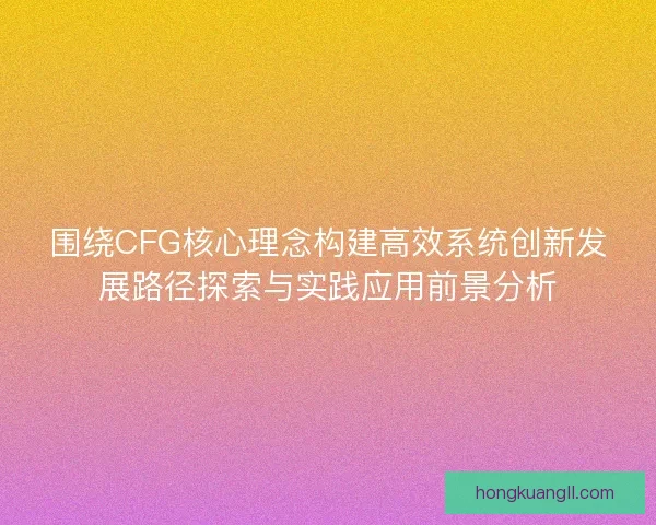 围绕CFG核心理念构建高效系统创新发展路径探索与实践应用前景分析