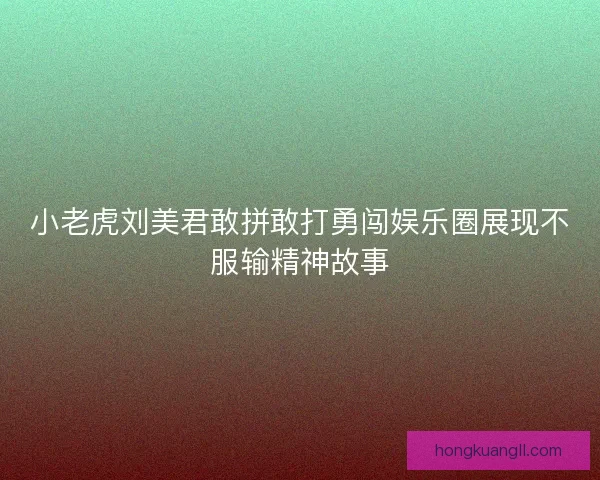 小老虎刘美君敢拼敢打勇闯娱乐圈展现不服输精神故事