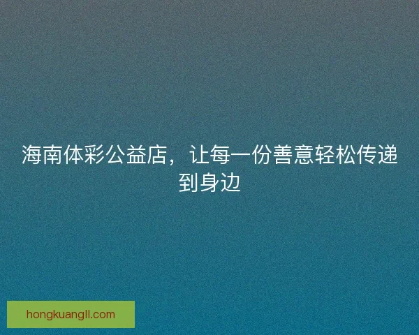 海南体彩公益店,让每一份善意轻松传递到身边 海南体彩公益店,让每一份善意轻松传递到身边
