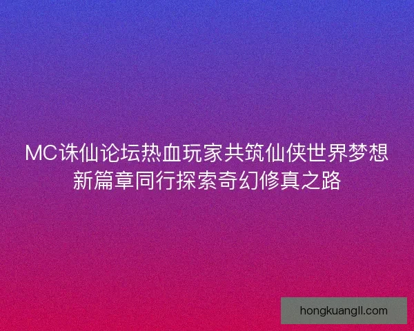 MC诛仙论坛热血玩家共筑仙侠世界梦想新篇章同行探索奇幻修真之路