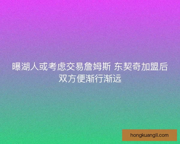曝湖人或考虑交易詹姆斯 东契奇加盟后双方便渐行渐远