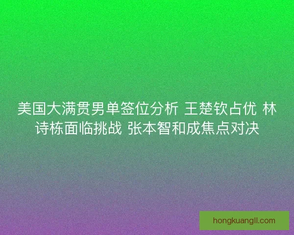 美国大满贯男单签位分析 王楚钦占优 林诗栋面临挑战 张本智和成焦点对决