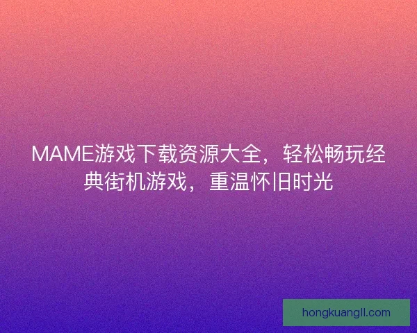 MAME游戏下载资源大全，轻松畅玩经典街机游戏，重温怀旧时光