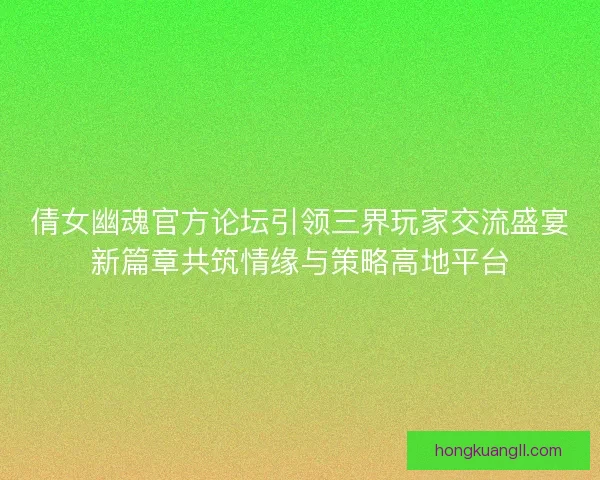 倩女幽魂官方论坛引领三界玩家交流盛宴新篇章共筑情缘与策略高地平台