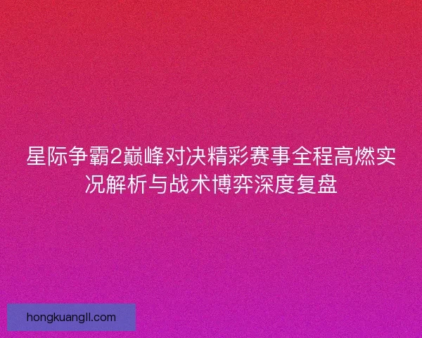 星际争霸2巅峰对决精彩赛事全程高燃实况解析与战术博弈深度复盘