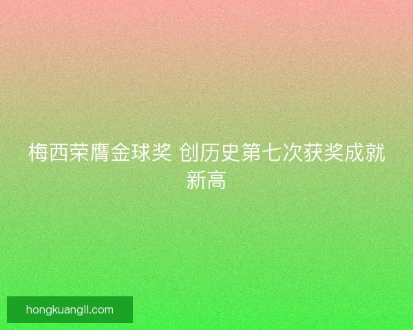 梅西荣膺金球奖 创历史第七次获奖成就新高