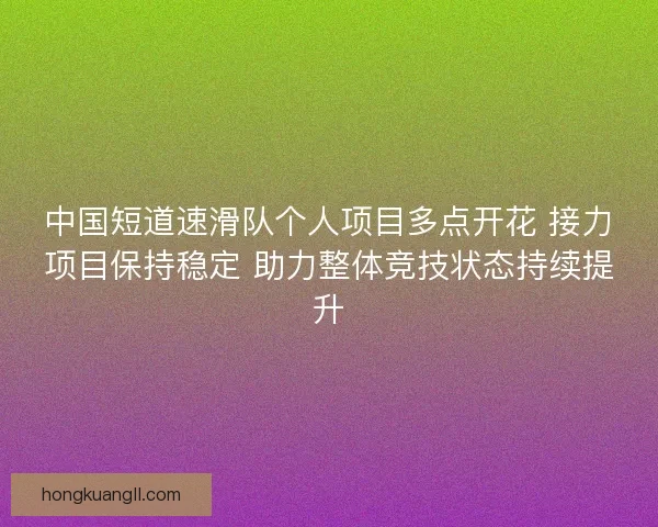 中国短道速滑队个人项目多点开花 接力项目保持稳定 助力整体竞技状态持续提升